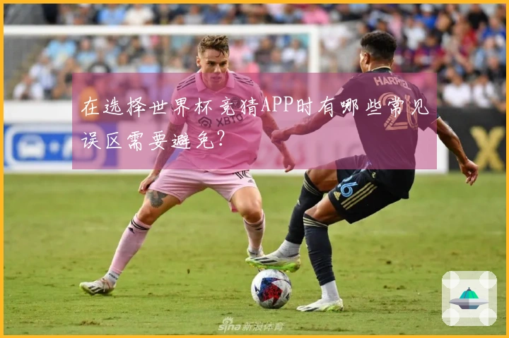 在选择世界杯竞猜APP时有哪些常见误区需要避免？