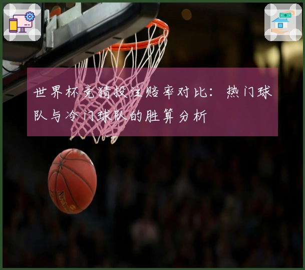 世界杯竞猜投注赔率对比：热门球队与冷门球队的胜算分析