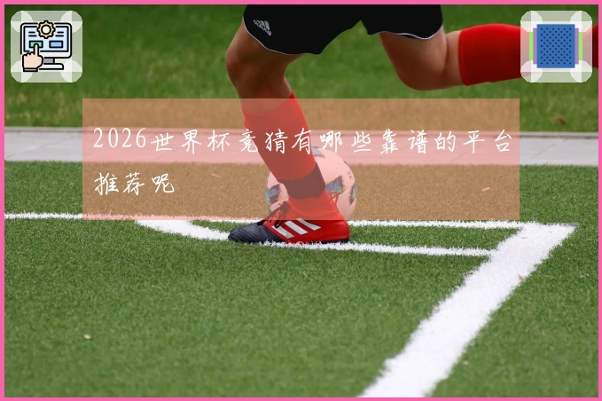 2026世界杯竞猜有哪些靠谱的平台推荐呢