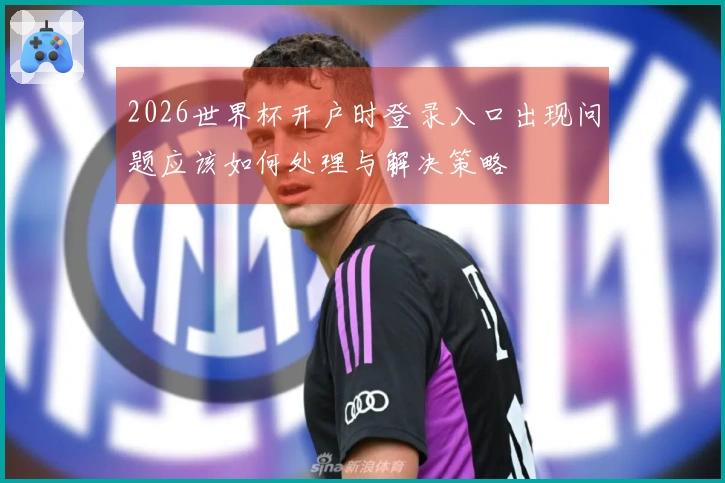 2026世界杯开户时登录入口出现问题应该如何处理与解决策略