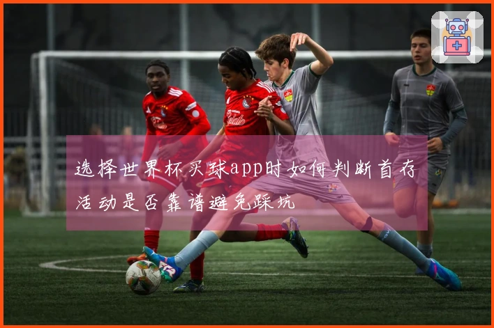 选择世界杯买球app时如何判断首存活动是否靠谱避免踩坑