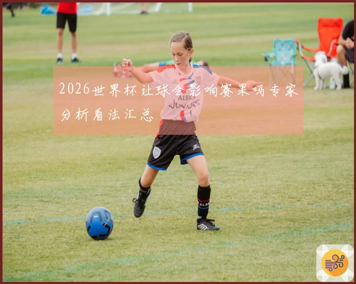 2026世界杯让球会影响赛果吗专家分析看法汇总