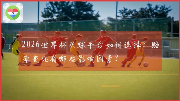 2026世界杯买球平台如何选择？赔率变化有哪些影响因素？