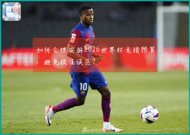 如何合理安排2026世界杯竞猜预算，避免投注误区？