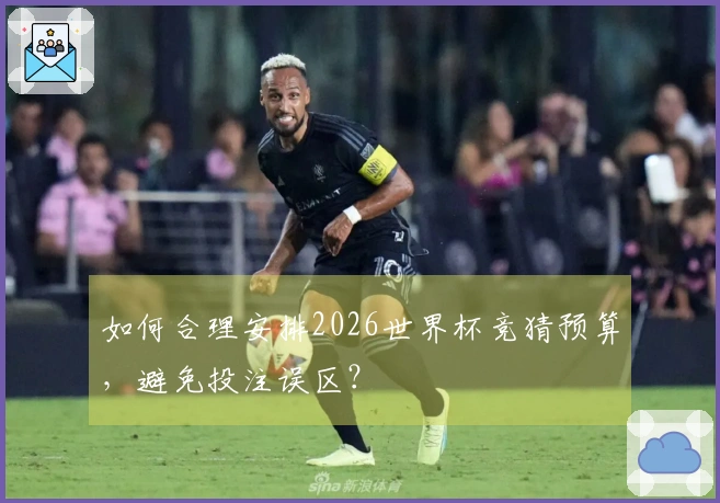 如何合理安排2026世界杯竞猜预算，避免投注误区？