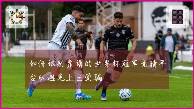 如何识别靠谱的世界杯冠军竞猜平台以避免上当受骗