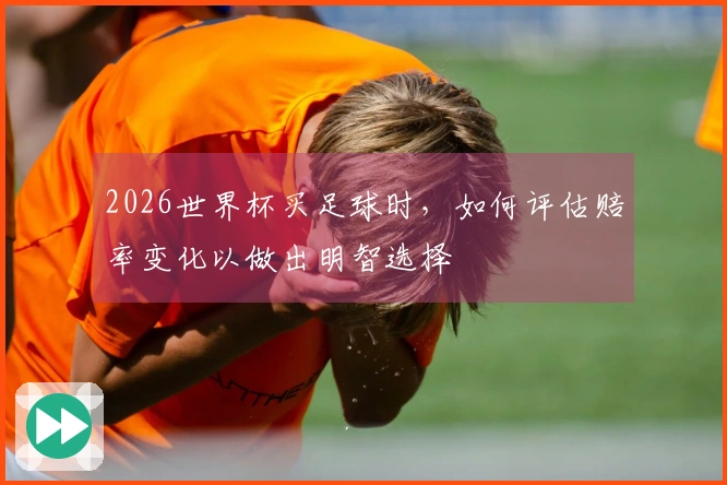 2026世界杯买足球时，如何评估赔率变化以做出明智选择