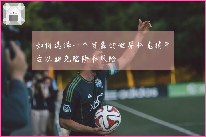 如何选择一个可靠的世界杯竞猜平台以避免陷阱和风险