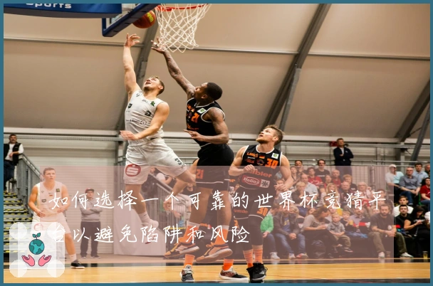 如何选择一个可靠的世界杯竞猜平台以避免陷阱和风险