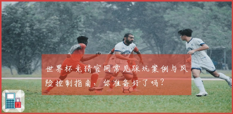 世界杯竞猜官网常见踩坑案例与风险控制指南，你准备好了吗？